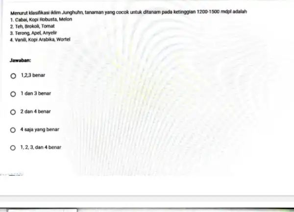 Menurut klasifikasi iklim Junghuhn,tanaman yang cocok untuk ditanam pada ketinggian 1200-1500 mdpi adalah 1. Cabai, Kopi Robusta Melon 2. Teh, Brokoli, Tomat 3. Terong,