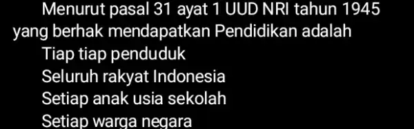 Menurut pasal 31 ayat 1 UUD NRI tahun 1945 yang berhak mendapatkan Pendidikan adalah Tiap tiap penduduk Seluruh rakyat Indonesia Setiap anak usia sekolah