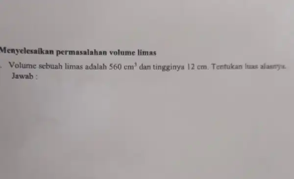 Menyelesaikan permasalahar volume limas . Volume sebuah limas adalah 560cm^3 dan tingginya 12 cm Tentukan luas alasnya. Jawab :