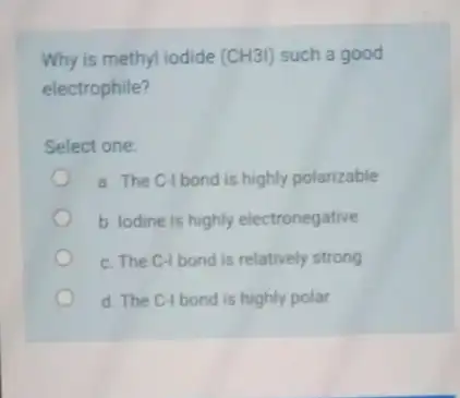 Why is methyl iodide (CH31) such a good electrophile? Select one: a. The C-Ibond is highly polarizable b. lodine is highly electronegative c. The