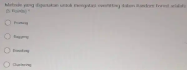 Metode yang digunakan untuk mengatasi overfitting dalam Random Forest adalah: (5 Points) Pruning Bagging Boosting Clustering