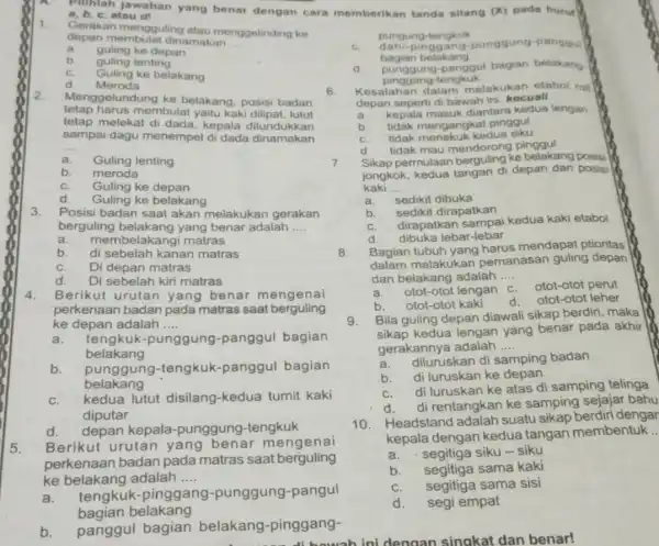 Mintah jawaban yang benar dengan cara memberikan tanda silang (X) pada huru atau d! 1 Gerakan mengguling atau menggelinding ke depan membulat dinamakan __