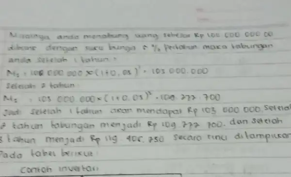 Misalinga anda menobung uang sebescar Kp 100.000.000.00 dengan sucu Periohun maka kabungan anda siteigh ikahun: NA_(1)=103000000times (1+0,05)^3=103000.000 Seleiah A fahun N_(2)=105,000,000times (1+0,05)^2,100,372cdot 700 Jadi