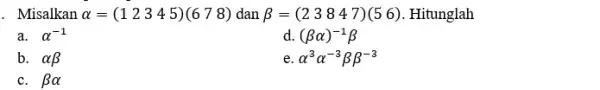 . Misalkan alpha =(12345)(678) dan beta =(23847)(56) . Hitunglah a. alpha ^-1 d. (beta alpha )^-1beta b. alpha beta e alpha ^3alpha ^-3beta beta