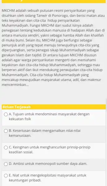 MKCHM adalah sebuah putusan resmi persyarikatan yang disahkan oleh sidang Tanwir di Ponorogo , dan berisi matan atau teks keyakinan dan cita-cita hidup persyarikatan