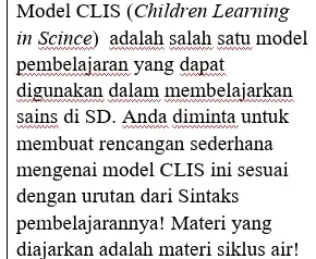 Model CLIS (Children Learning in Scince) adalah salah satu model pembelajaran yang dapat digunakan dalam membelajarkan sains di SD. Anda diminta untuk membuat rencangan