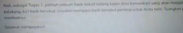 Nah, sebagai Tugas 1, pilihlah sebuah topik terkait bidang kajian ilmu komunikasi yang akan menjad belakang dari topik tersebut Jelaskan mengapa topik tersebut penting