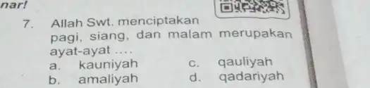 nar! 7. Allah Swt. menciptakan pagi.siang, dan malam merupakan ayat-ayat __ a kauniyah c. qauliyah b. amaliyah d. qadariyah