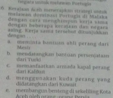 negata untuk melawan Portugis 6. Kerajaan Aceh menerapkan strategy untuk dengan cara menghimpun kerja sama melawan dominasi Portugis di Malaka dengan beberapa kerajaan dan