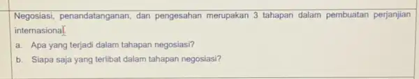 Negosiasi, penandatanganan dan pengesahan merupakan 3 tahapan dalam pembuatan perjanjian internasiona| a. Apa yang terjadi dalam tahapan negosiasi? b. Siapa saja yang terlibat dalam