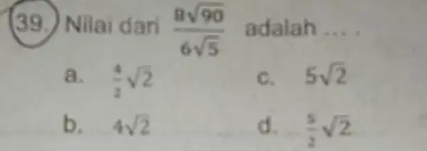 Nilai dari (8sqrt (90))/(6sqrt (5)) adalah __ a. (4)/(2)sqrt (2) c. 5sqrt (2) b. 4sqrt (2) d. (5)/(2)sqrt (2)