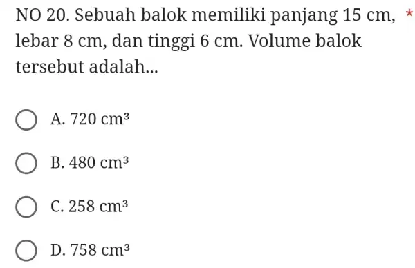 NO 20 .Sebuah balok memiliki panjang 15 cm, * lebar 8 cm , dan tinggi 6 cm. Volume balok tersebut adalah __ A. 720cm^3