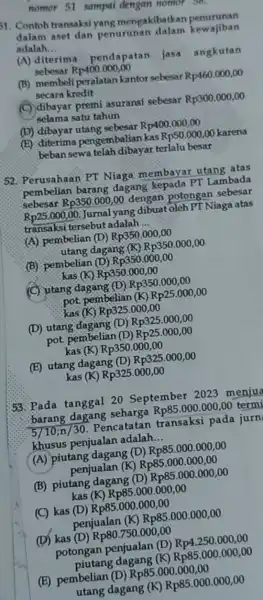 nomor 51 sampai dengan nomor 56. 51. Contoh transaksi yang mengakibatkan penurunan dalam aset dan penurunan dalam kewajiban adalah __ (A) diterim pendapatan jasa