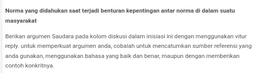 Norma yang didahukan saat terjadi benturan kepentingan antar norma di dalam suatu masyarakat Berikan argumen Saudara pada kolom diskusi dalam inisiasi ini dengan menggunakan