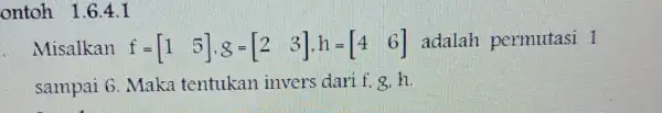 ontoh 1.6.4 . I Misalkan f=[1 5],S=[2 3],h=[4 6] adalah permutasi I sampai 6. Maka tentukan invers dari f. 8. h.