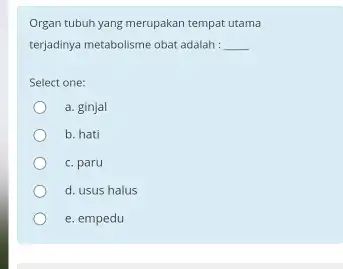 Organ tubuh yang merupakan tempat utama terjadinya metabolisme obat adalah: __ Select one: a. ginjal b. hati c. paru d. usus halus e. empedu