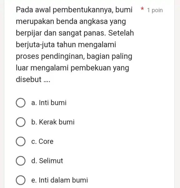 Pada awal pembentukannya,bumi poin merupakan benda angkasa yang berpijar dan sangat panas . Setelah berjuta-juta tahun mengalami proses pendinginan , bagian paling luar mengalami