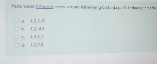 Pada kabel Ethernet cross urutan kabel yang berbeda pada kedua ujung adal a. 1,2,3,6 b. 1,2,4,5 C. 1,3,5,7 d. 1,2,7,8