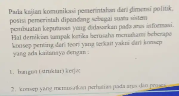 Pada kajian komunikasi pemerintal an dari dimensi politik, posisi pemerintah dipandang sebagai suatu sistem pembuatan keputusan yang didasarkan pada arus informasi. Hal demikian tampak