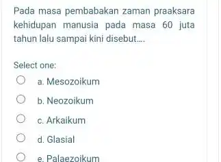 Pada masa pembabakan zaman praaksara kehidupan manusia pada masa 60 juta tahun lalu sampai kini disebut __ Select one: a. Mesozoikum b. Neozoikum c.