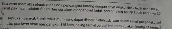 Pak Iwan memiliki sebuah mobil box pengangkut barang dengan daya angkut tidak lebih dari 500 kg. Berat pak Iwan adalah 60 kg dan dia