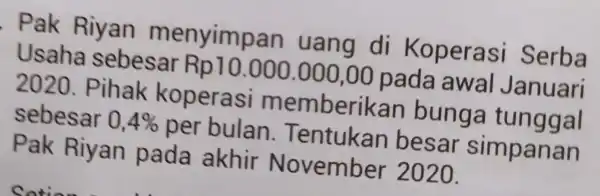 . Pak Riyan menyimpan uang di Koperasi Serba Usaha sebesar Rp10.000.00C ,00 pada awal Januari Pihak koperasi memberikan bunga tunggal sebesar 0,4% per bulan