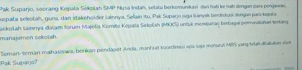 Pak Suparjo, seorang Kepala Sekolah SMP Nusa Indah selalu berkomunikasi dari hati ke hati dengan para pengawas, kepala sekolah, guru, dan stakeholder lainnya. Selain