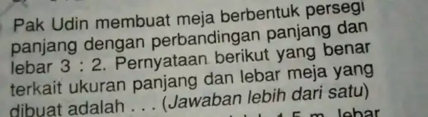 Pak Udin membuat meja berbentuk persegi panjang dengan perbanding an panjang dan lebar 3:2 . Pernyataan berikut yang benar terkait ukuran panjang dan lebar