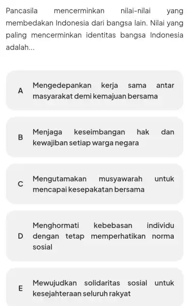 Pancasila mencerminkan nilai-nilai yang membedakan Indonesia dari bangsa lain. Nilai yang paling mencerminkan identitas bangsa Indonesia adalah __ A Mengedepankan kerja sama antar masyarakat