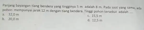 Panjang bayangan tiang bendera yang tingginya 5 m adalah 8 m. Pada saat yang sama, ada pohon mempunyai jarak 12 m dengan tiang bendera