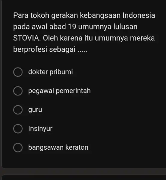 Para tokoh gerakan kebangsaan Indonesia pada awal abad 19 umumnya lulusan STOVIA.Oleh karena itu umumny a mereka berprofesi sebagai __ dokter pribumi pegawai pemerintah