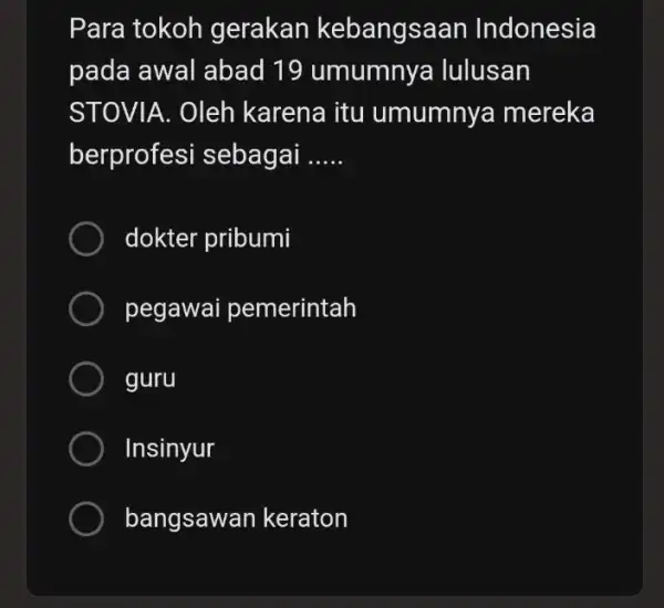 Para tokoh gerakan kebangsaan Indonesia pada awal abad 19 umumnya lulusan STOVIA.Oleh karena itu umumnya mereka berprofesi sebagai __ dokter pribumi pegawai pemerintah guru