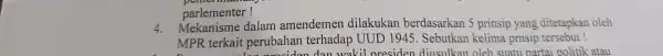 parlementer! 4. Mekanisme dalam amendemen dilakukan berdasarkan 5 prinsip yang ditetapkan oleh MPR terkait perubahan terhadap UUD 1945. Sebutkan kelima prnsip tersebut! diusulkan politik