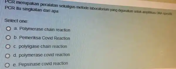 PCR merupakan peralatan sekaligus metode laboratorium yang digunakan untuk amplifikasi DNA spesifik PCR itu singkatan dari apa Select one: a. Polymerase chain reaction b.