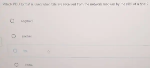 Which PDU format is used when bits are received from the network medium by the NIC of a host? segment packet file frame