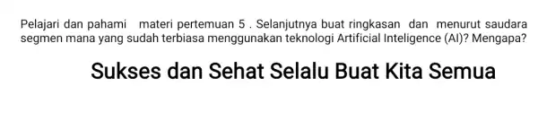 Pelajari dan pahami materi pertemuan 5 . Selanjutnya buat ringkasan dan menurut saudara segmen mana yang sudah terbiasa menggunakan teknologi Artificial Inteligence (Al) ?