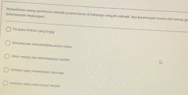 Pemanfaatan energi geotermal memiliki potensi besar di beberapa wilayah vulkanik. Apa keuntungan utama dari energi ge keberlanjutan lingkungan? Produksi limbah yang tinggi Kemampuan menyebabkan