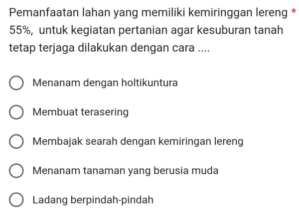 Pemanfaatan lahan yang memiliki kemiringgan lereng 55% , untuk kegiatan pertanian agar kesuburan tanah tetap terjaga dilakukan dengan cara __ Menanam dengan holtikuntura Membuat