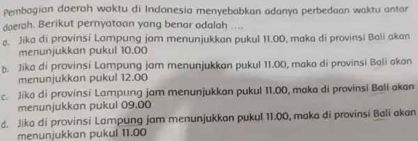 Pembagian daerah waktu di Indonesia menyebabkan adanya perbedaan waktu antar daerah. Berikut pernyataan yang benar adalah __ a. Jika di provinsi Lampung jam menunjukkan