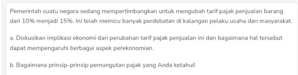 Pemerintah suatu negara sedang mempertimbangkan untuk mengubah tarif pajak penjualan barang dari 10% menjadi 15% Ini telah memicu banyak perdebatan di kalangan pelaku usaha