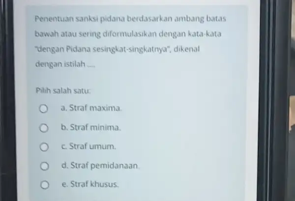 Penentuan sanksi pidana berdasarkan ambang batas bawah atau sering diformulasikan dengan kata-kata "dengan Pidana sesingkat-singkatnya dikenal dengan istilah __ Pilih salah satu: a. Straf