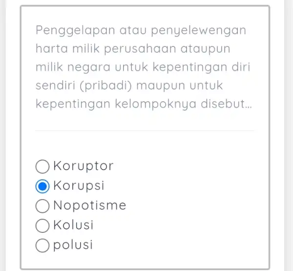 Penggelapan atau penyelewengan harta milik perusahaan ataupun milik negara untuk kepentingan diri sendiri (pribadi)maupun untuk kepentingan kelompoknya disebut __ Koruptor Korupsi Nopotisme Kolusi polusi