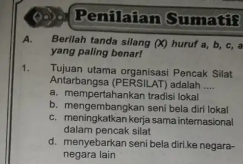 Penilaian Sumati? Berilah tanda silang (X) huruf a, b , c, a yang paling benarl Tujuan utama organisasi Pencak Silat Antarbangsa (PERSILAT adalah __