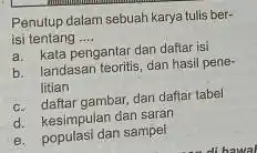 Penutup dalam sebuah karya tulis ber- isi tentang __ a. kata pengantar dan dafiar isi b. landasan teoritis, dan hasil pene litian c. daftar