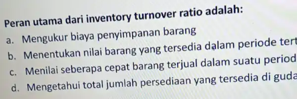 Peran utama dari inventory turnover ratio adalah: a. Mengukur biaya penyimpar an barang b . Menentukan nilai barang yang tersedia dalam periode tert c.