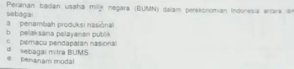 Peranan badan usaha milik negara (BUMN) dalam perekonomian Indonesia antara lar sebagai a penambah produksi nasional b pelaksana pelayanan publik c pemacu pendapatan nasional