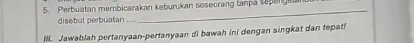 Perbuatan membicarakan disebut perbuatan .... __ III. Jawablah pertanyaan -pertanyaan di bawah ini dengan singkat dan tepat!