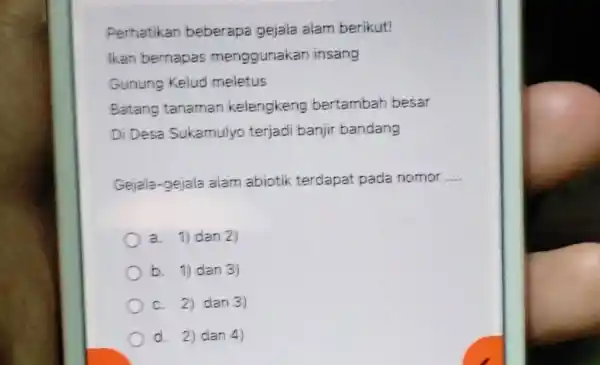 Perhatikan beberapa gejala alam berikut! Ikan bernapas menggunakan insang Gunung Kelud meletus Batang tanaman kelengkeng bertambah besar Di Desa Sukamulyo terjadi banjir bandang Gejala-gejala