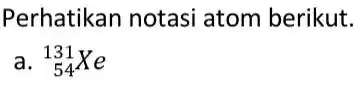 Perhatikan notasi atom berikut. a. (}_{54)^131Xe