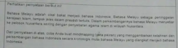 Perhatikan pernyataan berikut ini Bahasa Melayu adalah cikal bakal menjadi bahasa Indonesia Bahasa Melayu sebagai peninggalan kerajaan Islam, tampak jelas dalam prasasti tertulis. Dalam